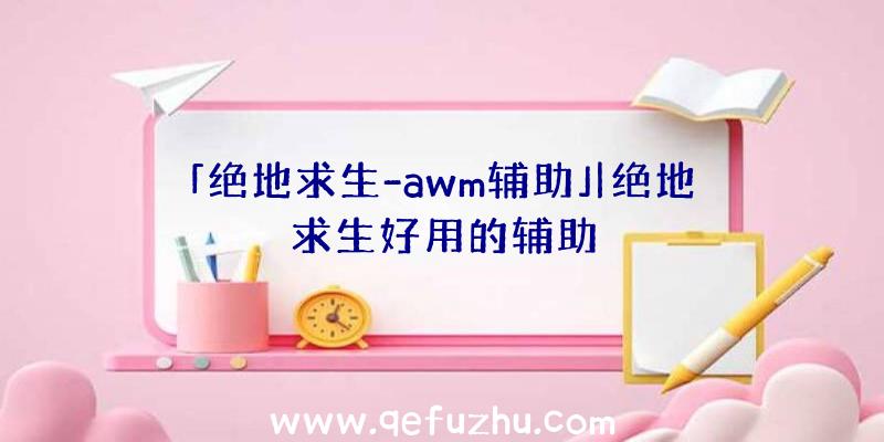 「绝地求生-awm辅助」|绝地求生好用的辅助